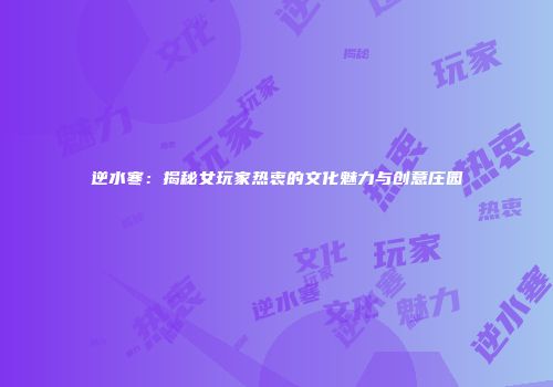 逆水寒：揭秘女玩家热衷的文化魅力与创意庄园