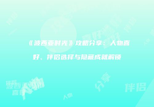 《波西亚时光》攻略分享：人物喜好、伴侣选择与隐藏成就解锁