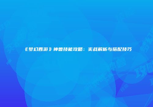 《梦幻西游》神兽技能攻略：实战解析与搭配技巧