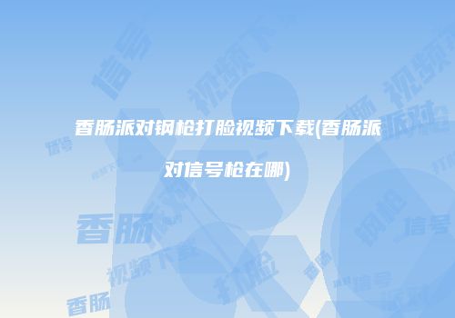 香肠派对钢枪打脸视频下载(香肠派对信号枪在哪)