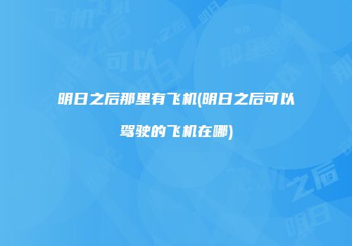 明日之后那里有飞机(明日之后可以驾驶的飞机在哪)