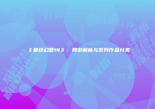 《最终幻想14》：网游解析与系列作品分类