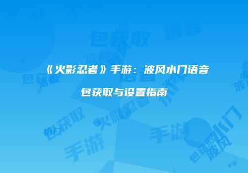 《火影忍者》手游：波风水门语音包获取与设置指南