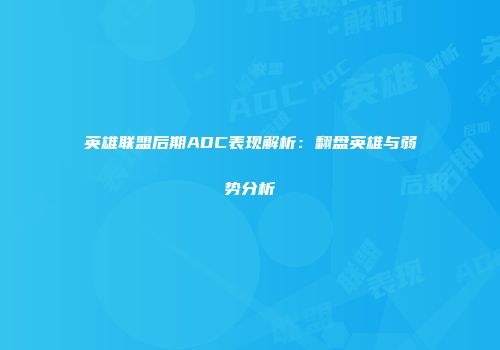 英雄联盟后期ADC表现解析：翻盘英雄与弱势分析