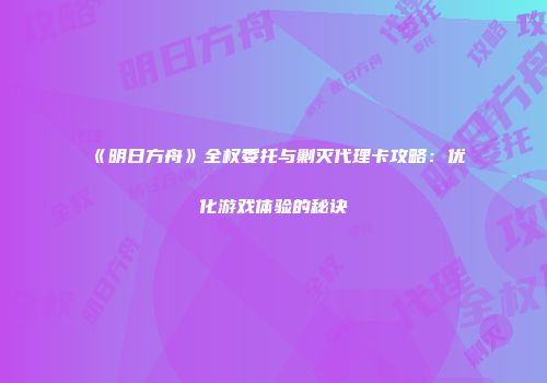 《明日方舟》全权委托与剿灭代理卡攻略：优化游戏体验的秘诀