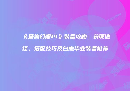 《最终幻想14》装备攻略：获取途径、搭配技巧及白魔毕业装备推荐