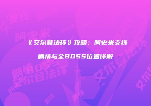 《艾尔登法环》攻略：阿史米支线剧情与全BOSS位置详解
