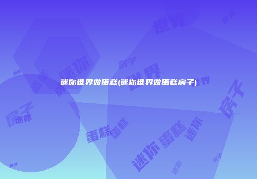 迷你世界做蛋糕(迷你世界做蛋糕房子)