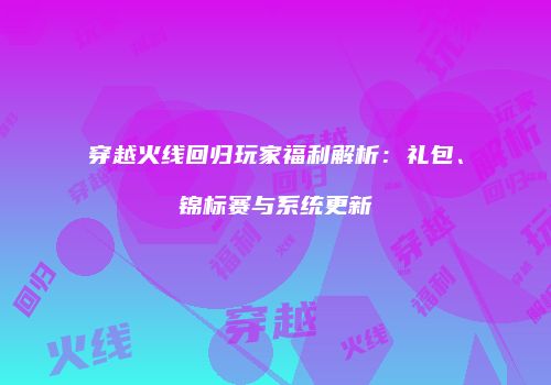穿越火线回归玩家福利解析：礼包、锦标赛与系统更新