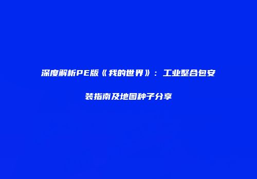 深度解析PE版《我的世界》：工业整合包安装指南及地图种子分享