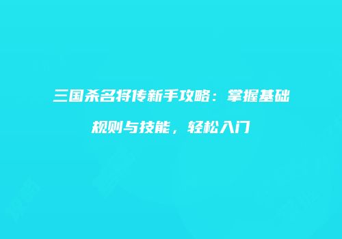 三国杀名将传新手攻略：掌握基础规则与技能，轻松入门