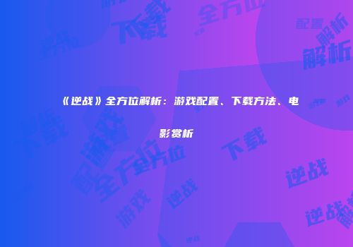 《逆战》全方位解析：游戏配置、下载方法、电影赏析