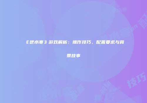 《逆水寒》游戏解析：操作技巧、配置要求与背景故事
