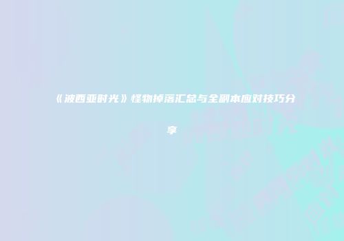 《波西亚时光》怪物掉落汇总与全副本应对技巧分享