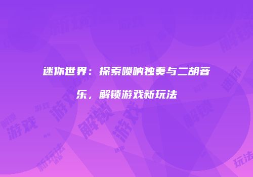迷你世界：探索唢呐独奏与二胡音乐，解锁游戏新玩法