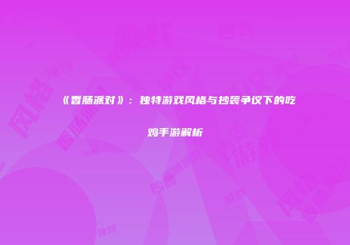 《香肠派对》：独特游戏风格与抄袭争议下的吃鸡手游解析
