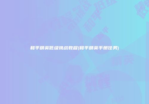 和平精英低级挑战教程(和平精英手册任务)