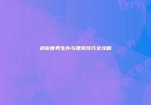 迷你世界生存与建筑技巧全攻略