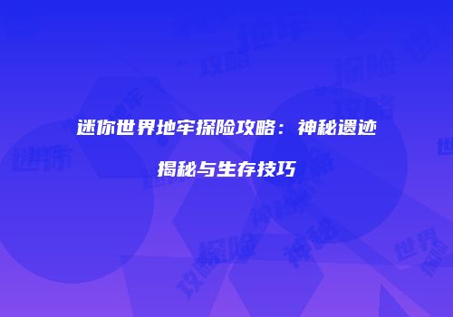 迷你世界地牢探险攻略：神秘遗迹揭秘与生存技巧