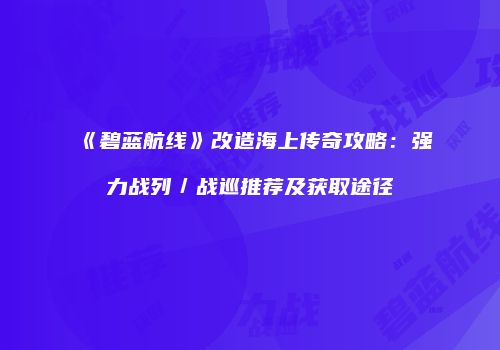 《碧蓝航线》改造海上传奇攻略：强力战列／战巡推荐及获取途径