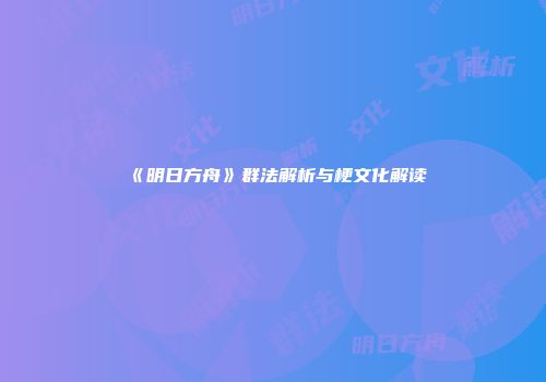 《明日方舟》群法解析与梗文化解读