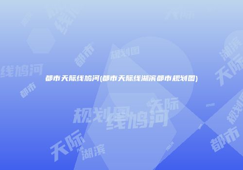 都市天际线鸠河(都市天际线湖滨都市规划图)