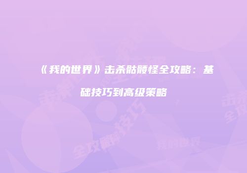 《我的世界》击杀骷髅怪全攻略：基础技巧到高级策略