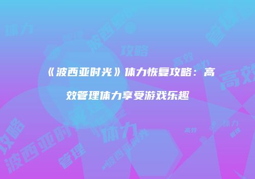 《波西亚时光》体力恢复攻略：高效管理体力享受游戏乐趣