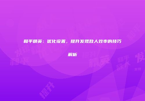 和平精英：优化设置，提升发现敌人效率的技巧解析