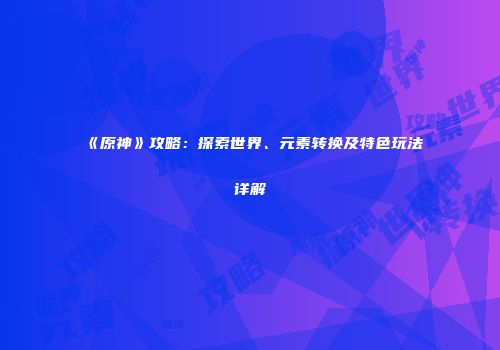 《原神》攻略：探索世界、元素转换及特色玩法详解