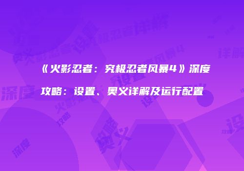 《火影忍者：究极忍者风暴4》深度攻略：设置、奥义详解及运行配置