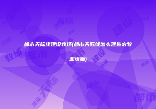 都市天际线建设牧场(都市天际线怎么建造农牧业设施)