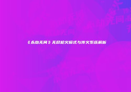 《永劫无间》无尽枪火模式与传火系统解析