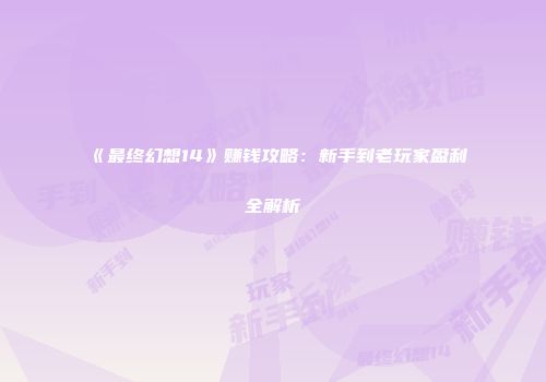 《最终幻想14》赚钱攻略：新手到老玩家盈利全解析
