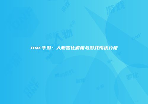 DNF手游：人物变化解析与游戏现状分析
