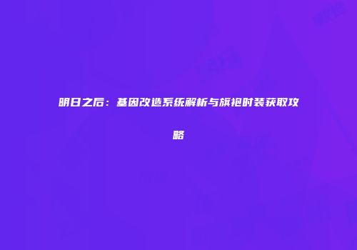 明日之后：基因改造系统解析与旗袍时装获取攻略
