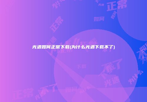 光遇如何正常下载(为什么光遇下载不了)