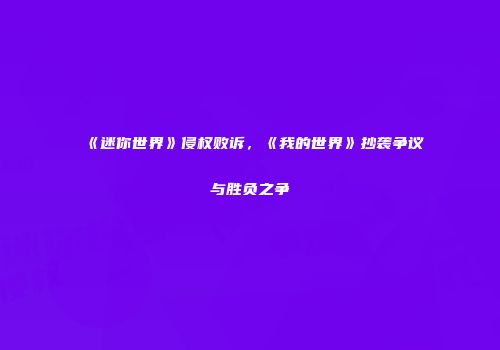 《迷你世界》侵权败诉，《我的世界》抄袭争议与胜负之争