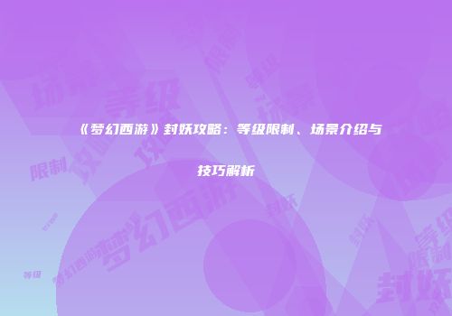 《梦幻西游》封妖攻略：等级限制、场景介绍与技巧解析