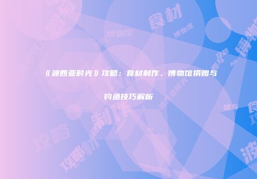 《波西亚时光》攻略：食材制作、博物馆捐赠与钓鱼技巧解析
