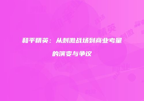 和平精英：从刺激战场到商业考量的演变与争议