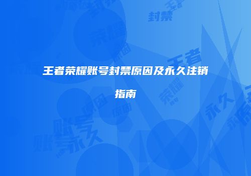 王者荣耀账号封禁原因及永久注销指南