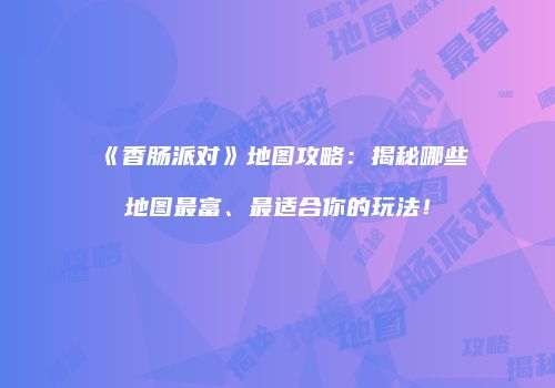 《香肠派对》地图攻略：揭秘哪些地图最富、最适合你的玩法！