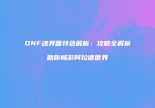 DNF魂界面特色解析：攻略全解析助你畅游阿拉德世界