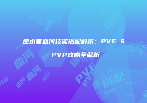 逆水寒血河技能搭配解析：PVE & PVP攻略全解析