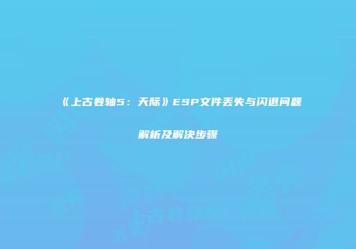 《上古卷轴5：天际》ESP文件丢失与闪退问题解析及解决步骤