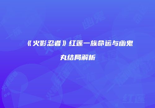 《火影忍者》红莲一族命运与幽鬼丸结局解析