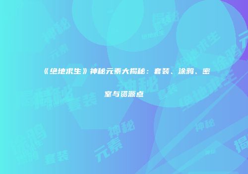 《绝地求生》神秘元素大揭秘：套装、涂鸦、密室与资源点