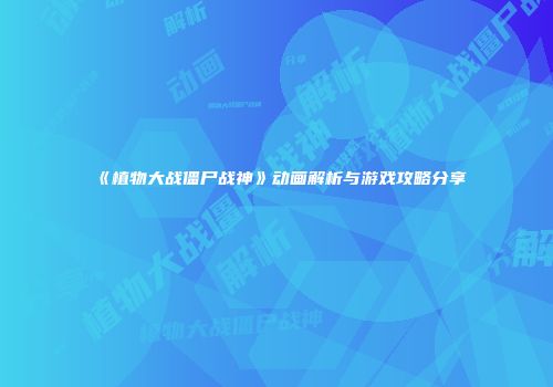 《植物大战僵尸战神》动画解析与游戏攻略分享