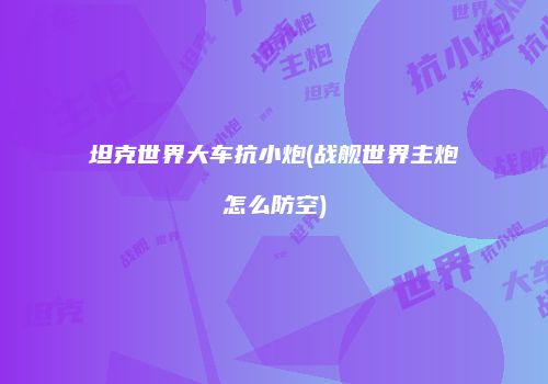 坦克世界大车抗小炮(战舰世界主炮怎么防空)
